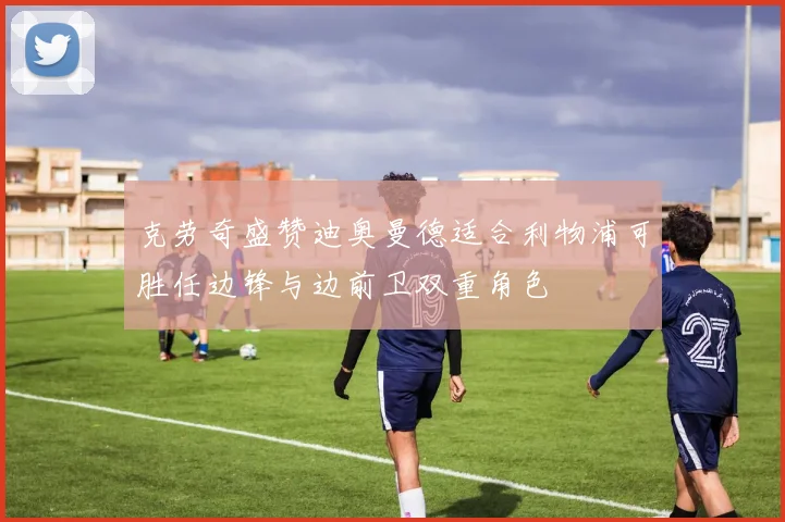 克劳奇盛赞迪奥曼德适合利物浦可胜任边锋与边前卫双重角色