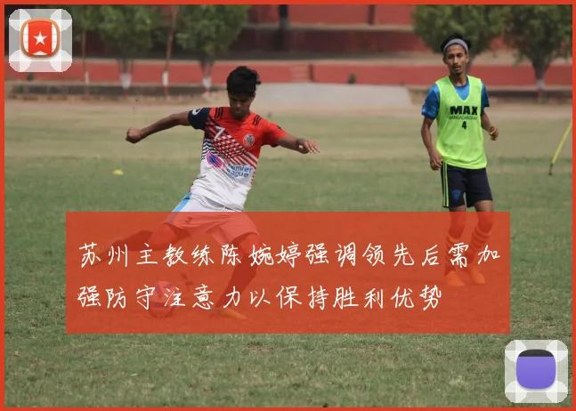 苏州主教练陈婉婷强调领先后需加强防守注意力以保持胜利优势