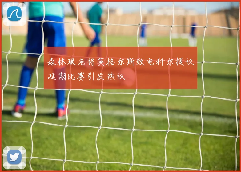森林狼老将英格尔斯致电科尔提议延期比赛引发热议