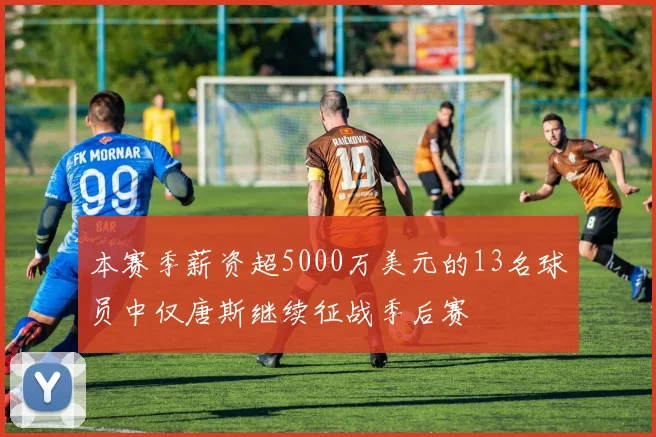 本赛季薪资超5000万美元的13名球员中仅唐斯继续征战季后赛