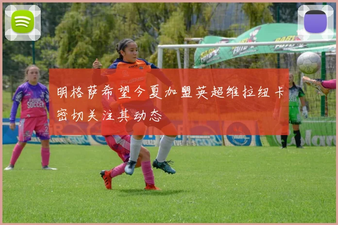 明格萨希望今夏加盟英超维拉纽卡密切关注其动态
