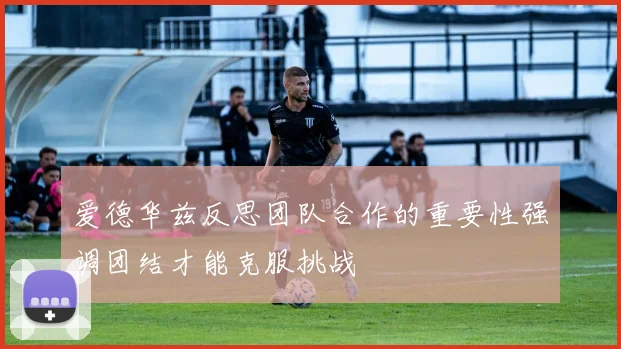 爱德华兹反思团队合作的重要性强调团结才能克服挑战