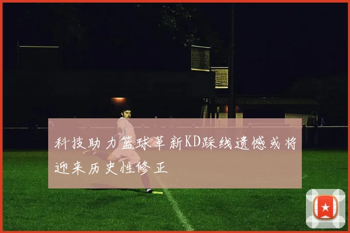 科技助力篮球革新KD踩线遗憾或将迎来历史性修正