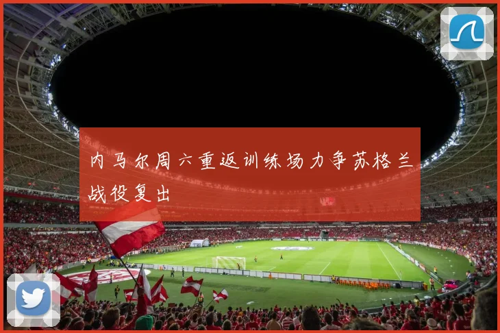 内马尔周六重返训练场力争苏格兰战役复出