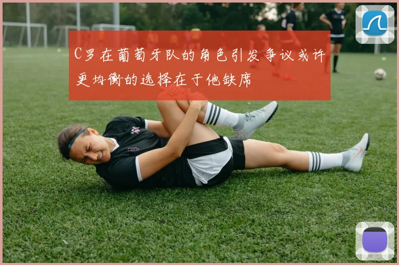 C罗在葡萄牙队的角色引发争议或许更均衡的选择在于他缺席