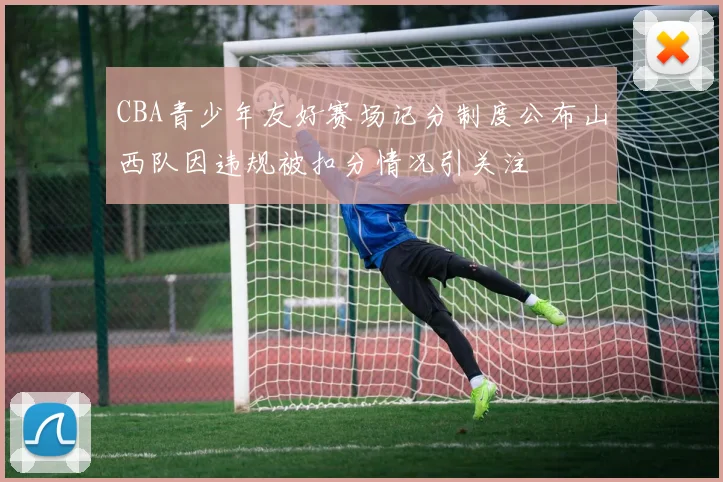CBA青少年友好赛场记分制度公布山西队因违规被扣分情况引关注