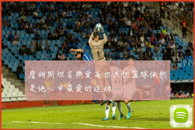 詹姆斯坦言热爱高尔夫但篮球依然是他心中最爱的运动