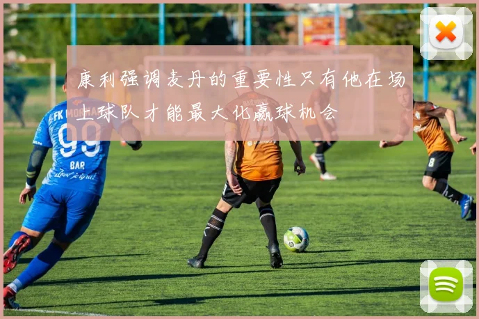 康利强调麦丹的重要性只有他在场上球队才能最大化赢球机会