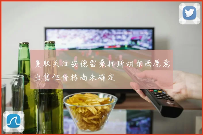 曼联关注安德雷桑托斯切尔西愿意出售但价格尚未确定
