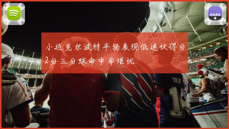 小迈克尔波特半场表现低迷仅得分2分三分球命中率堪忧