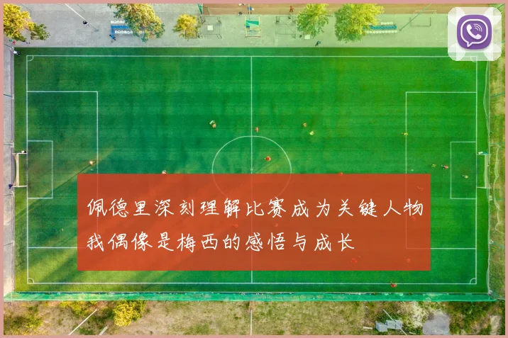 佩德里深刻理解比赛成为关键人物我偶像是梅西的感悟与成长