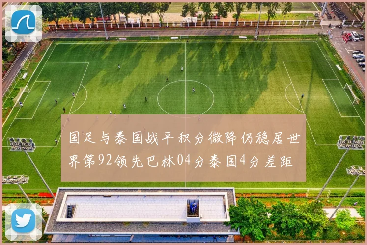 国足与泰国战平积分微降仍稳居世界第92领先巴林04分泰国4分差距