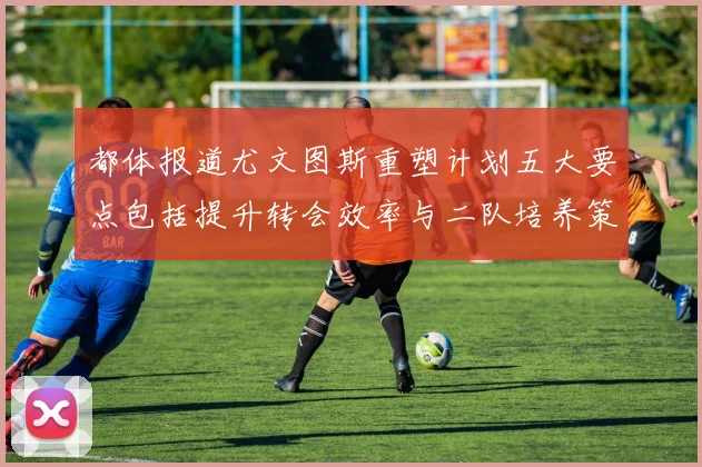 都体报道尤文图斯重塑计划五大要点包括提升转会效率与二队培养策略