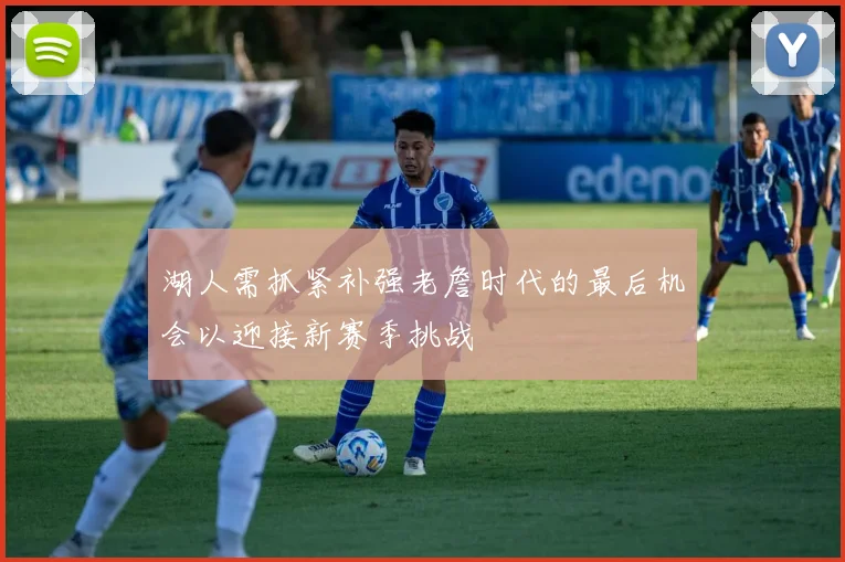 湖人需抓紧补强老詹时代的最后机会以迎接新赛季挑战