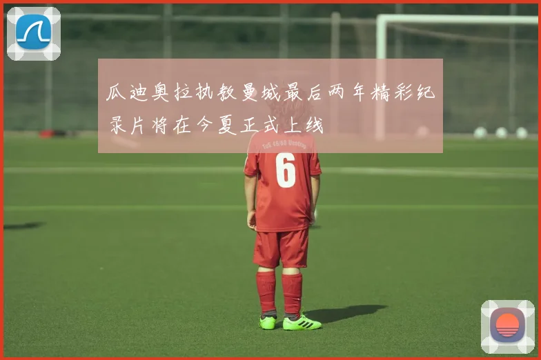 瓜迪奥拉执教曼城最后两年精彩纪录片将在今夏正式上线