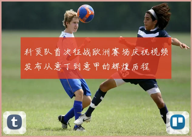 科莫队首次征战欧洲赛场庆祝视频发布从意丁到意甲的辉煌历程