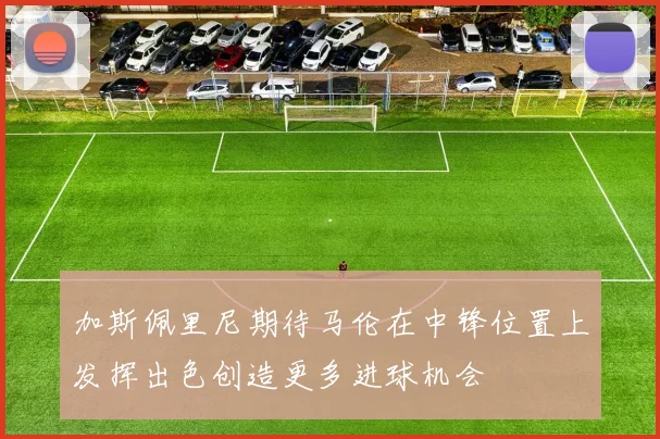 加斯佩里尼期待马伦在中锋位置上发挥出色创造更多进球机会
