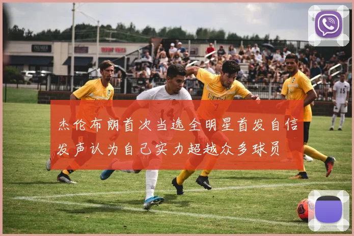 杰伦布朗首次当选全明星首发自信发声认为自己实力超越众多球员