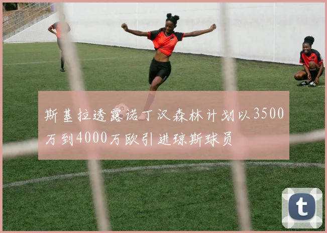 斯基拉透露诺丁汉森林计划以3500万到4000万欧引进琼斯球员