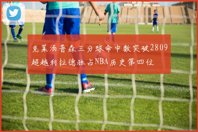 克莱汤普森三分球命中数突破2809超越利拉德独占NBA历史第四位