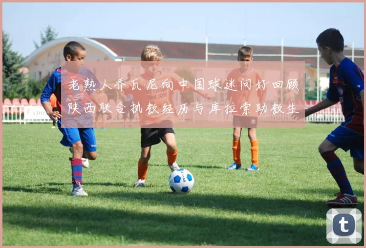 老熟人乔瓦尼向中国球迷问好回顾陕西联合执教经历与库拉索助教生活