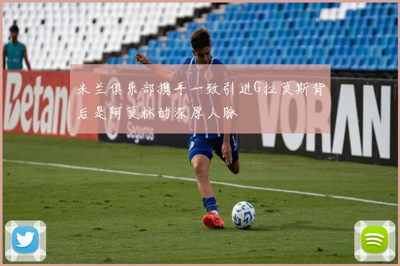 米兰俱乐部携手一致引进G拉莫斯背后是阿莫林的深厚人脉