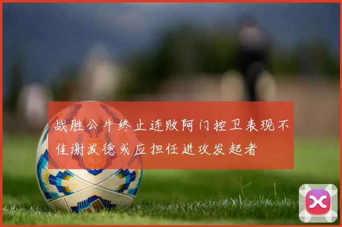 战胜公牛终止连败阿门控卫表现不佳谢泼德或应担任进攻发起者