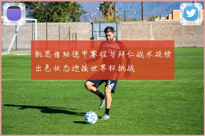 凯恩借助德甲赛程与拜仁战术延续出色状态迎接世界杯挑战