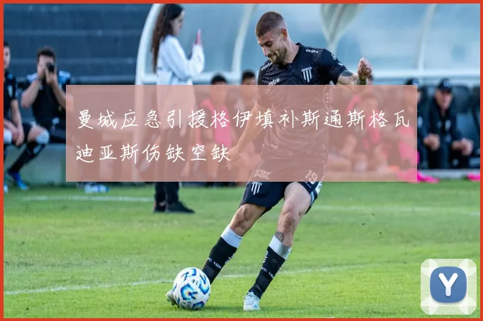 曼城应急引援格伊填补斯通斯格瓦迪亚斯伤缺空缺