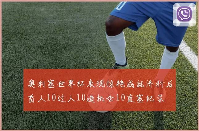 奥利塞世界杯表现惊艳成就济科后首人10过人10造机会10直塞纪录