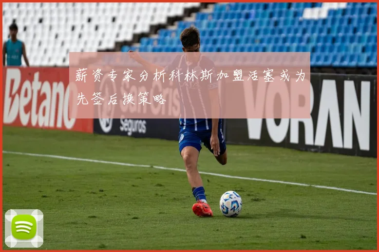 薪资专家分析科林斯加盟活塞或为先签后换策略