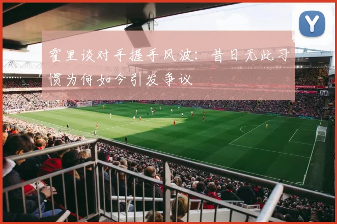霍里谈对手握手风波：昔日无此习惯为何如今引发争议