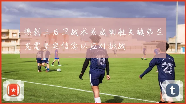 热刺三后卫战术或成制胜关键弗兰克需坚定信念以应对挑战