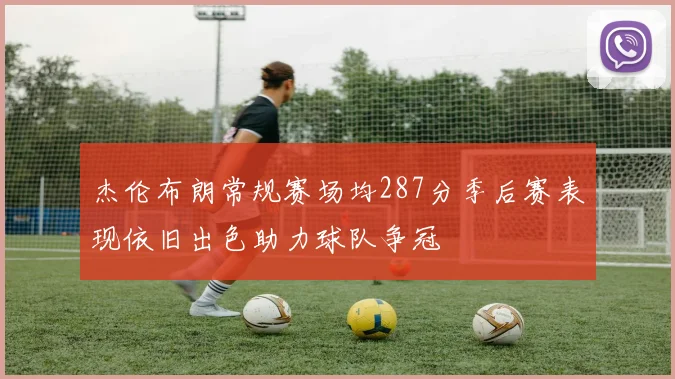 杰伦布朗常规赛场均287分季后赛表现依旧出色助力球队争冠