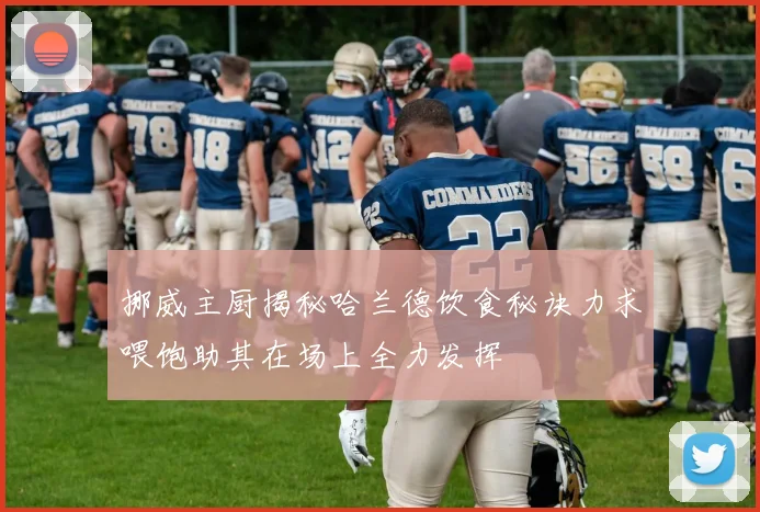 挪威主厨揭秘哈兰德饮食秘诀力求喂饱助其在场上全力发挥