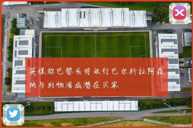 英媒称巴黎或将放行巴尔科拉阿森纳与利物浦成潜在买家